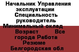 Начальник Управления эксплуатации  › Специальность ­ руководитель › Минимальный оклад ­ 80 › Возраст ­ 55 - Все города Работа » Резюме   . Белгородская обл.,Белгород г.